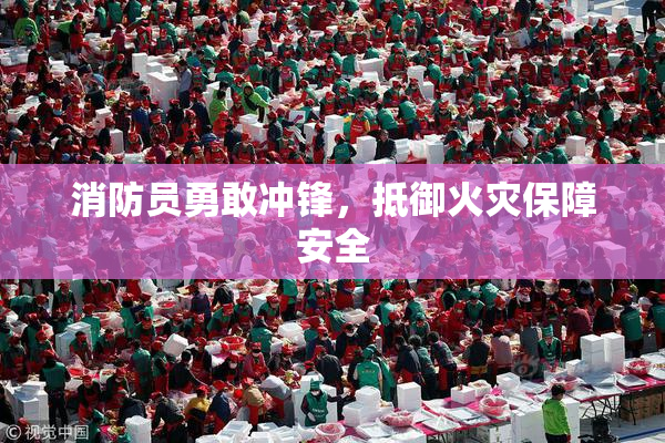 消防员勇敢冲锋，抵御火灾保障安全