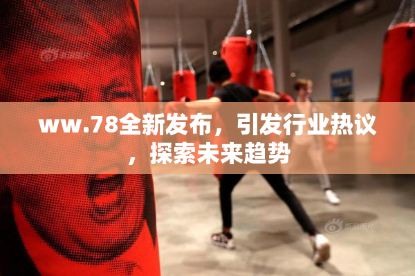 ww.78全新发布，引发行业热议，探索未来趋势