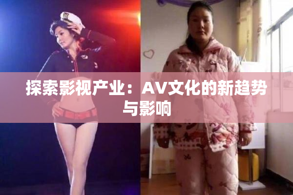 探索影视产业：AV文化的新趋势与影响