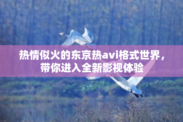 热情似火的东京热avi格式世界，带你进入全新影视体验