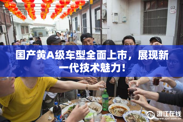 国产黄A级车型全面上市，展现新一代技术魅力！