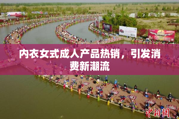 内衣女式成人产品热销，引发消费新潮流