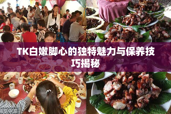 TK白嫩脚心的独特魅力与保养技巧揭秘