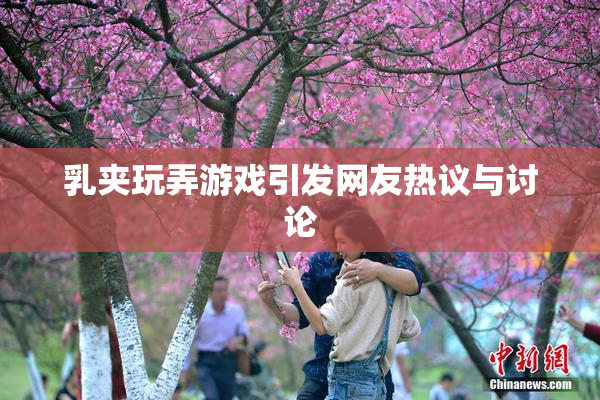 乳夹玩弄游戏引发网友热议与讨论