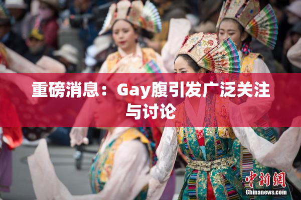 重磅消息：Gay腹引发广泛关注与讨论