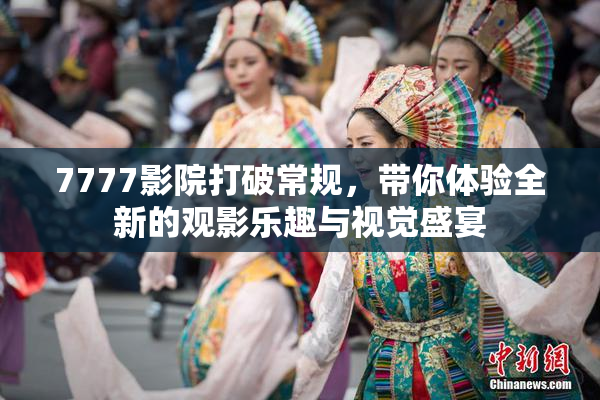 7777影院打破常规，带你体验全新的观影乐趣与视觉盛宴