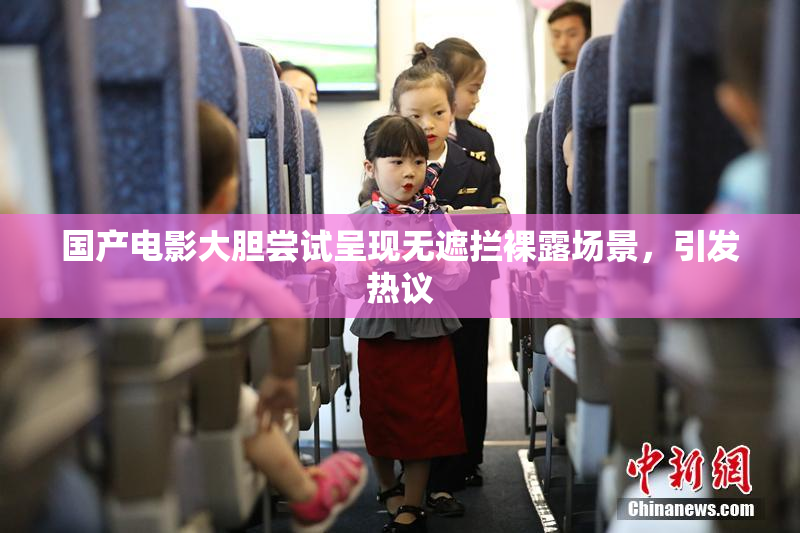 国产电影大胆尝试呈现无遮拦裸露场景，引发热议