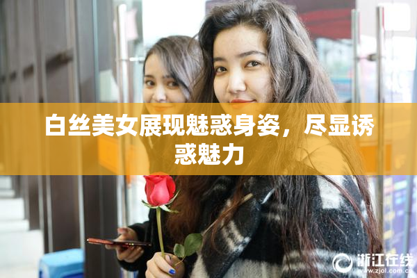 白丝美女展现魅惑身姿，尽显诱惑魅力