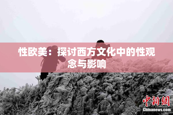 性欧美：探讨西方文化中的性观念与影响
