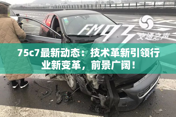 75c7最新动态：技术革新引领行业新变革，前景广阔！