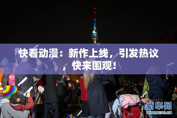 快看动漫：新作上线，引发热议，快来围观！