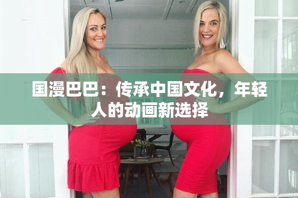 国漫巴巴：传承中国文化，年轻人的动画新选择