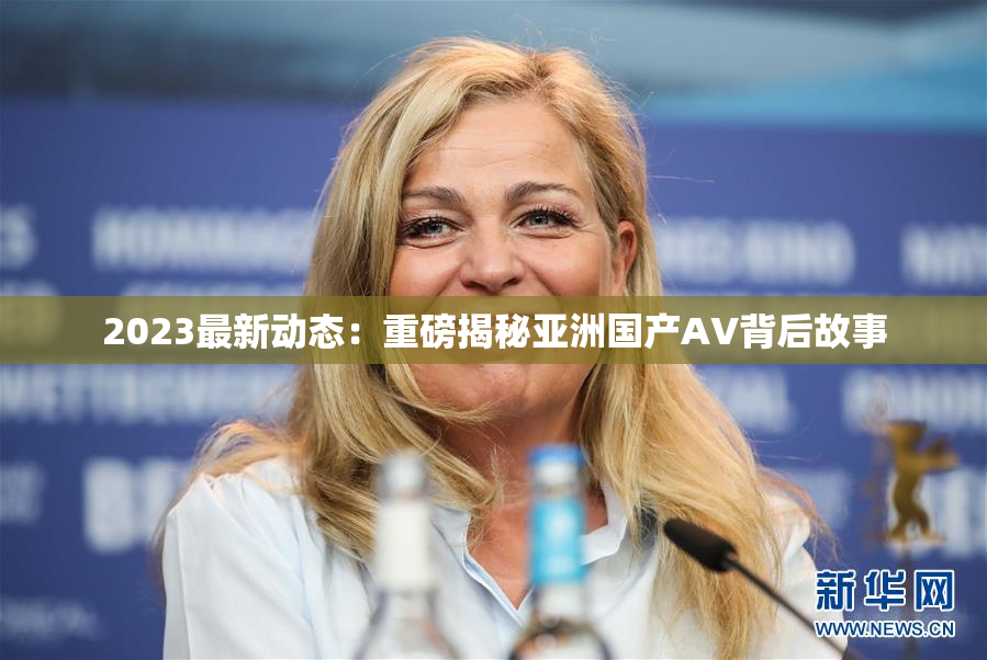 2023最新动态：重磅揭秘亚洲国产AV背后故事