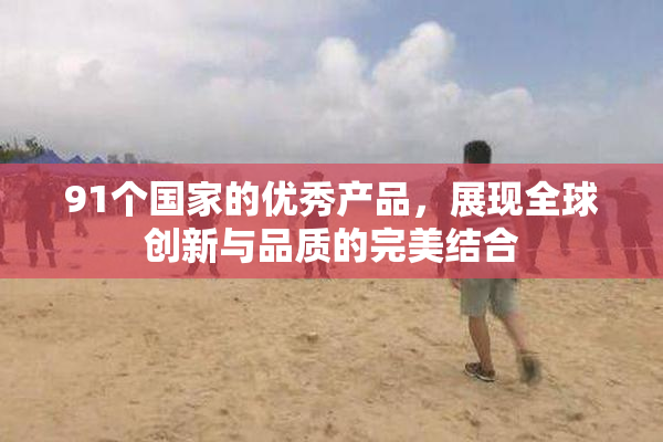 91个国家的优秀产品，展现全球创新与品质的完美结合