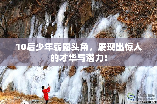 10后少年崭露头角，展现出惊人的才华与潜力！