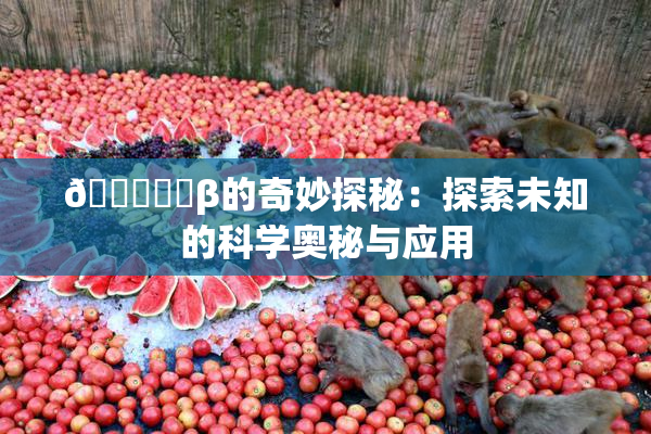 🍆❌‌β的奇妙探秘：探索未知的科学奥秘与应用