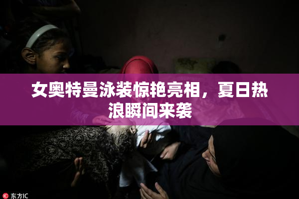 女奥特曼泳装惊艳亮相，夏日热浪瞬间来袭