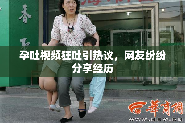 孕吐视频狂吐引热议，网友纷纷分享经历