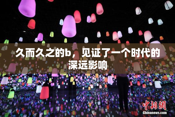 久而久之的b，见证了一个时代的深远影响