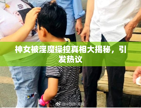 神女被淫魔操控真相大揭秘，引发热议