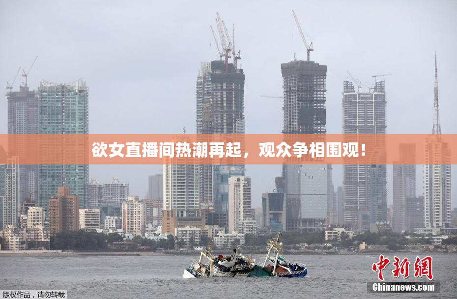 欲女直播间热潮再起，观众争相围观！