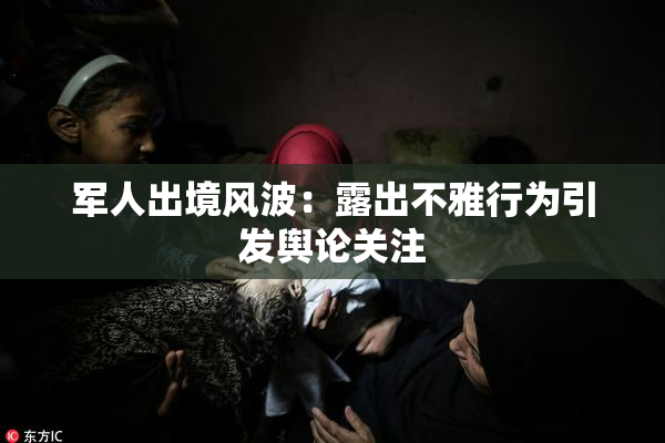 军人出境风波：露出不雅行为引发舆论关注