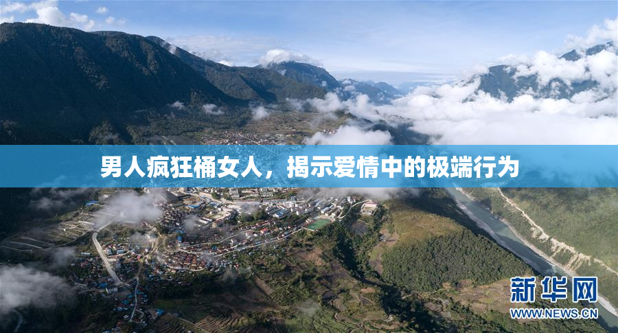 男人疯狂桶女人，揭示爱情中的极端行为