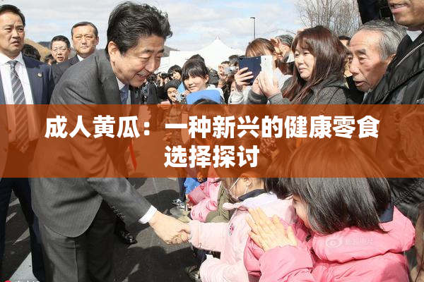 成人黄瓜：一种新兴的健康零食选择探讨