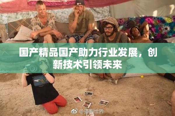 国产精品国产助力行业发展，创新技术引领未来