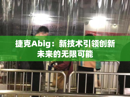 捷克Abig：新技术引领创新未来的无限可能