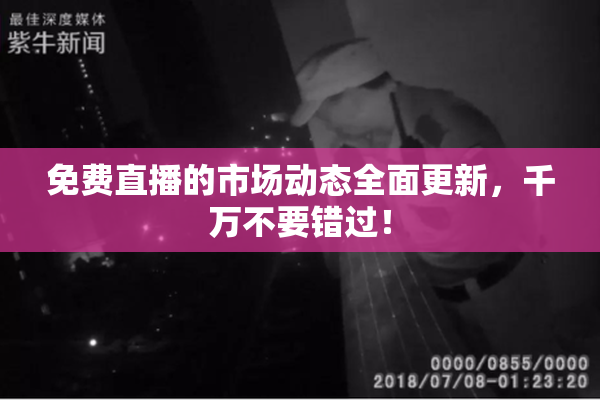 免费直播的市场动态全面更新，千万不要错过！