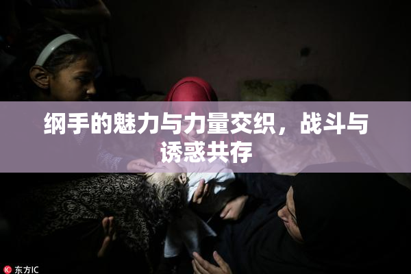 纲手的魅力与力量交织，战斗与诱惑共存