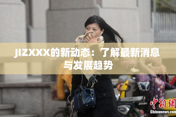 JIZXXX的新动态：了解最新消息与发展趋势