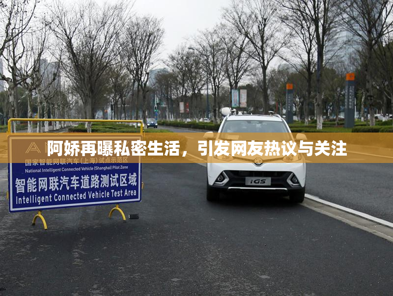 阿娇再曝私密生活，引发网友热议与关注