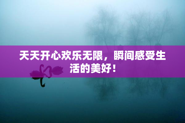 天天开心欢乐无限，瞬间感受生活的美好！