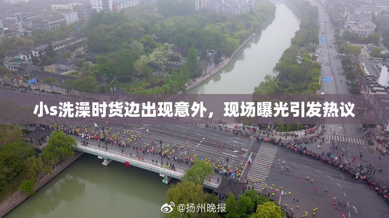 小s洗澡时货边出现意外，现场曝光引发热议