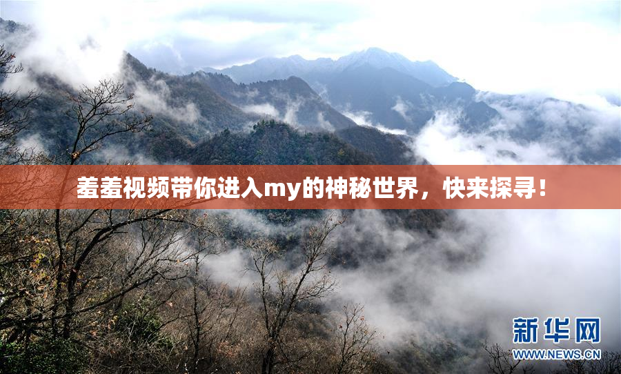 羞羞视频带你进入my的神秘世界，快来探寻！