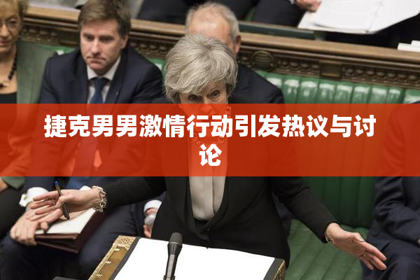 捷克男男激情行动引发热议与讨论