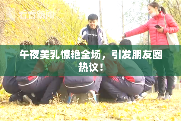 午夜美乳惊艳全场，引发朋友圈热议！