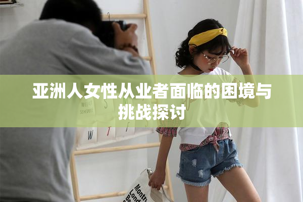 亚洲人女性从业者面临的困境与挑战探讨