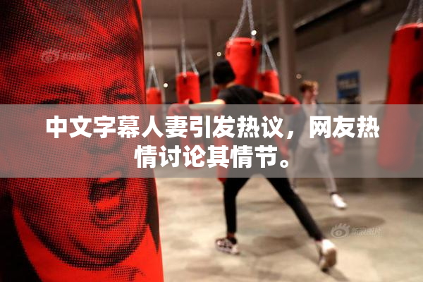 中文字幕人妻引发热议，网友热情讨论其情节。