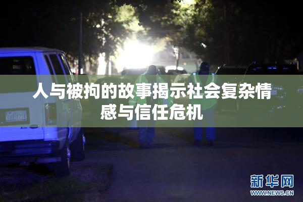 人与被拘的故事揭示社会复杂情感与信任危机