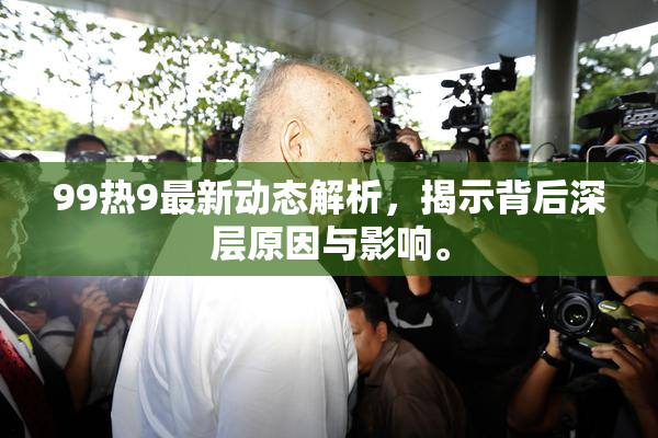 99热9最新动态解析，揭示背后深层原因与影响。