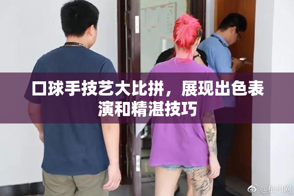 口球手技艺大比拼，展现出色表演和精湛技巧