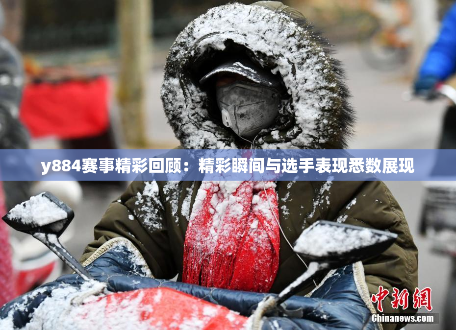 y884赛事精彩回顾：精彩瞬间与选手表现悉数展现