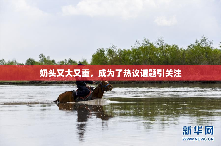 奶头又大又重，成为了热议话题引关注