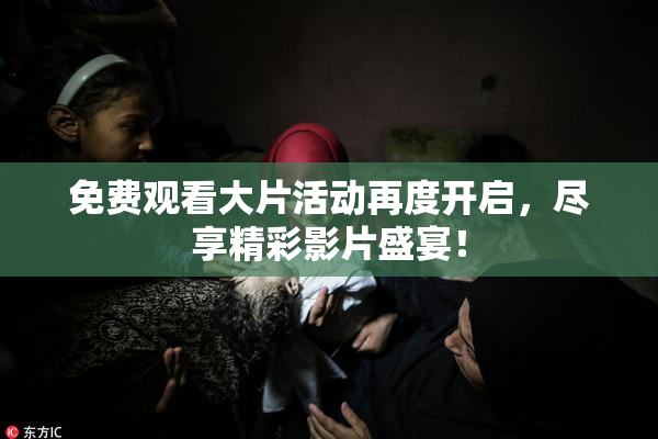 免费观看大片活动再度开启，尽享精彩影片盛宴！