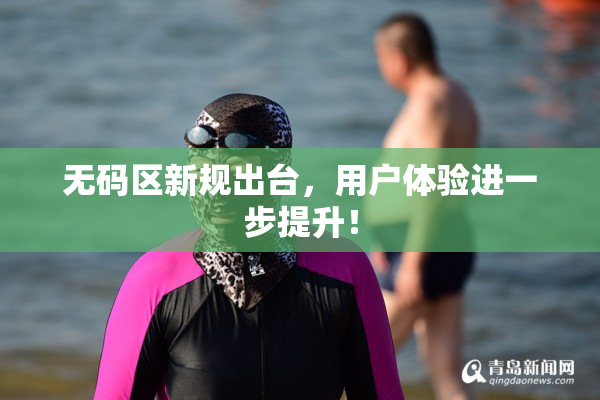 无码区新规出台，用户体验进一步提升！