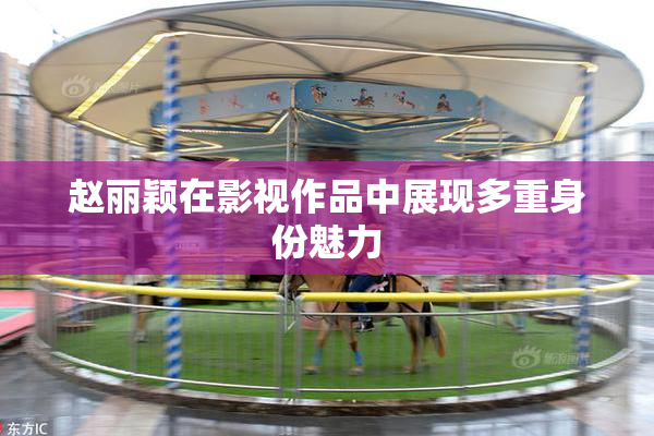 赵丽颖在影视作品中展现多重身份魅力