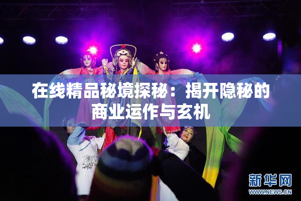 在线精品秘境探秘：揭开隐秘的商业运作与玄机